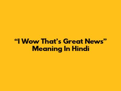 “I Wow That’s Great News” Meaning In Hindi