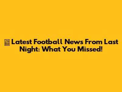 ⚽️ Latest Football News From Last Night: What You Missed!