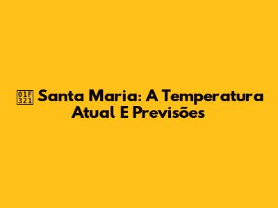 🌡️ Santa Maria: A Temperatura Atual E Previsões