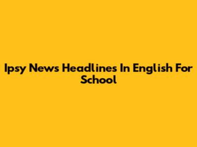  Ipsy News Headlines In English For School