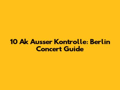 10 Ak Ausser Kontrolle: Berlin Concert Guide