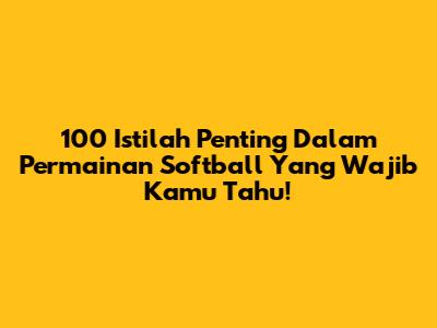 100 Istilah Penting Dalam Permainan Softball Yang Wajib Kamu Tahu!