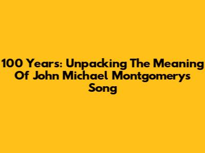 100 Years: Unpacking The Meaning Of John Michael Montgomery's Song