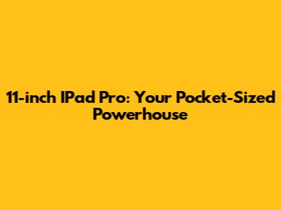 11-inch IPad Pro: Your Pocket-Sized Powerhouse