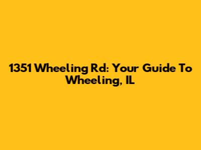 1351 Wheeling Rd: Your Guide To Wheeling, IL