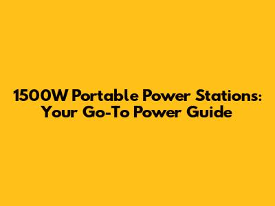 1500W Portable Power Stations: Your Go-To Power Guide