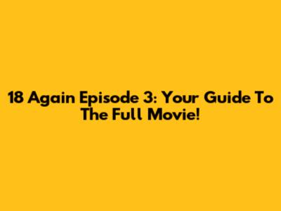 18 Again Episode 3: Your Guide To The Full Movie!