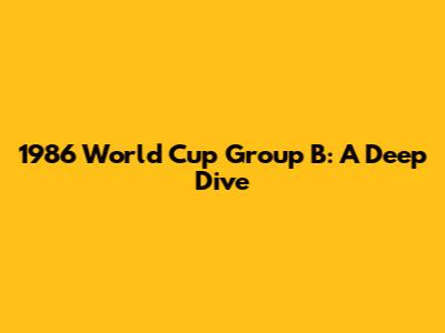 1986 World Cup Group B: A Deep Dive