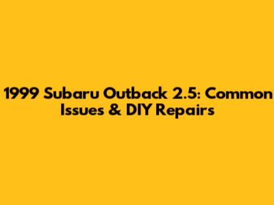 1999 Subaru Outback 2.5: Common Issues & DIY Repairs
