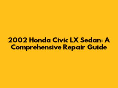 2002 Honda Civic LX Sedan: A Comprehensive Repair Guide