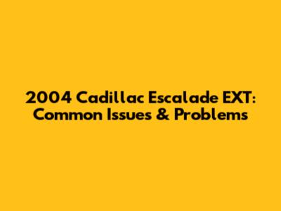 2004 Cadillac Escalade EXT: Common Issues & Problems