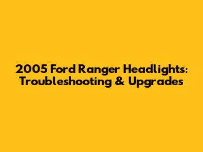 2005 Ford Ranger Headlights: Troubleshooting & Upgrades