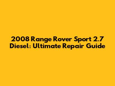 2008 Range Rover Sport 2.7 Diesel: Ultimate Repair Guide
