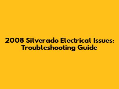 2008 Silverado Electrical Issues: Troubleshooting Guide
