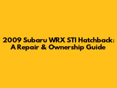 2009 Subaru WRX STI Hatchback: A Repair & Ownership Guide