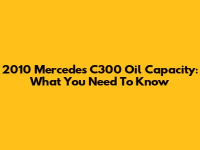 2010 Mercedes C300 Oil Capacity: What You Need To Know