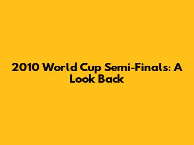 2010 World Cup Semi-Finals: A Look Back