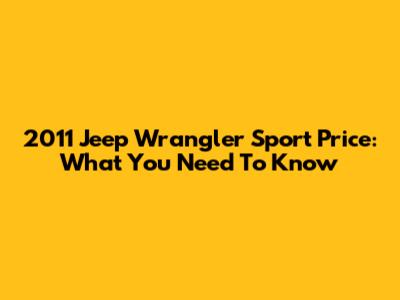 2011 Jeep Wrangler Sport Price: What You Need To Know