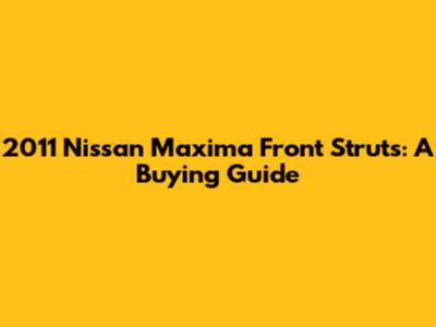 2011 Nissan Maxima Front Struts: A Buying Guide