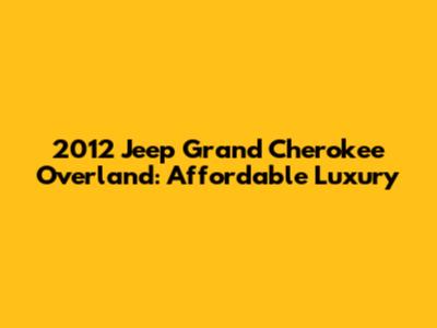 2012 Jeep Grand Cherokee Overland: Affordable Luxury