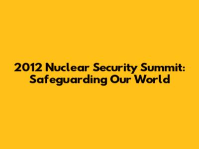 2012 Nuclear Security Summit: Safeguarding Our World