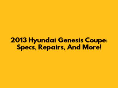 2013 Hyundai Genesis Coupe: Specs, Repairs, And More!