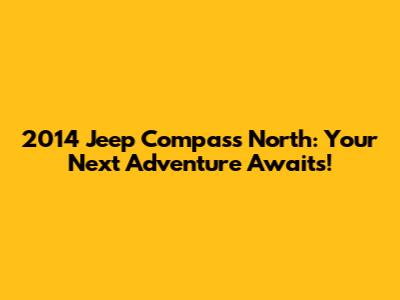 2014 Jeep Compass North: Your Next Adventure Awaits!