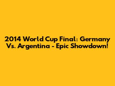 2014 World Cup Final: Germany Vs. Argentina - Epic Showdown!