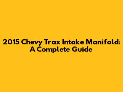 2015 Chevy Trax Intake Manifold: A Complete Guide