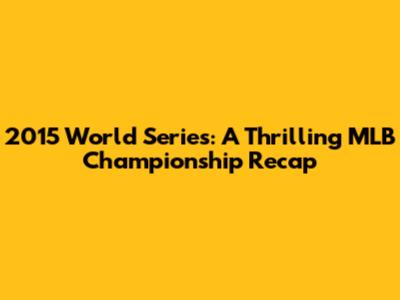 2015 World Series: A Thrilling MLB Championship Recap