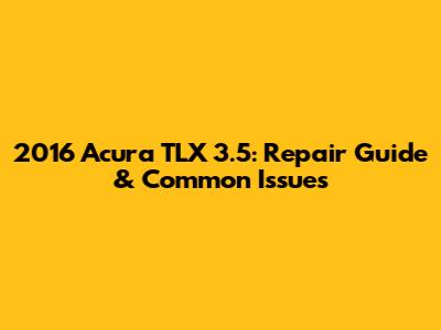 2016 Acura TLX 3.5: Repair Guide & Common Issues