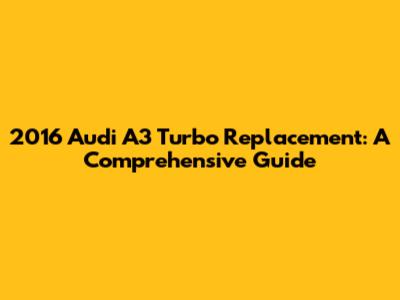 2016 Audi A3 Turbo Replacement: A Comprehensive Guide