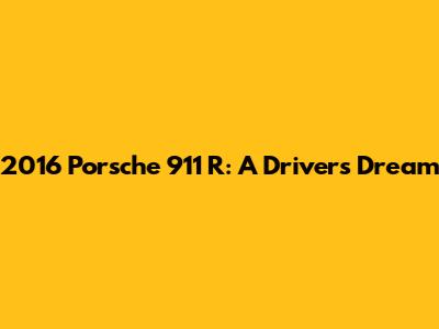 2016 Porsche 911 R: A Driver's Dream