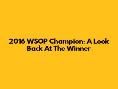 2016 WSOP Champion: A Look Back At The Winner