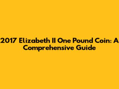 2017 Elizabeth II One Pound Coin: A Comprehensive Guide