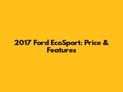 2017 Ford EcoSport: Price & Features
