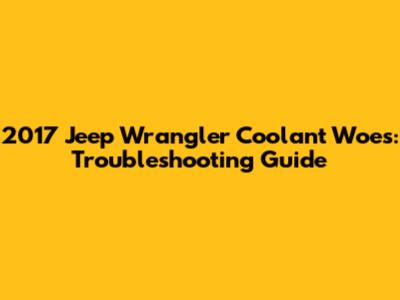 2017 Jeep Wrangler Coolant Woes: Troubleshooting Guide