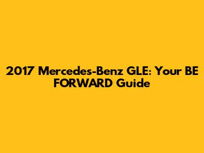 2017 Mercedes-Benz GLE: Your BE FORWARD Guide