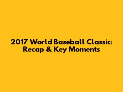2017 World Baseball Classic: Recap & Key Moments