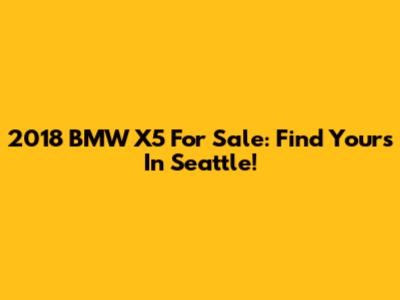 2018 BMW X5 For Sale: Find Yours In Seattle!