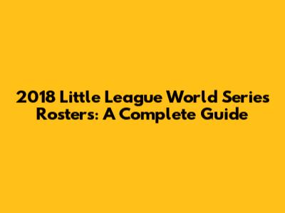 2018 Little League World Series Rosters: A Complete Guide