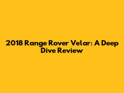 2018 Range Rover Velar: A Deep Dive Review