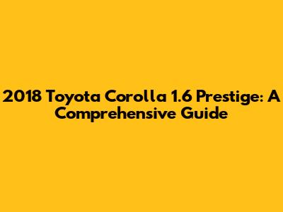 2018 Toyota Corolla 1.6 Prestige: A Comprehensive Guide