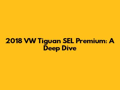 2018 VW Tiguan SEL Premium: A Deep Dive