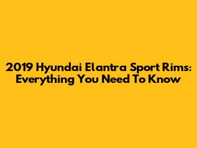 2019 Hyundai Elantra Sport Rims: Everything You Need To Know