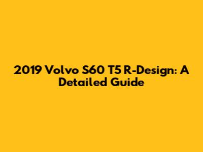 2019 Volvo S60 T5 R-Design: A Detailed Guide