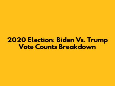 2020 Election: Biden Vs. Trump Vote Counts Breakdown