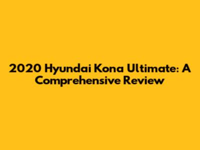 2020 Hyundai Kona Ultimate: A Comprehensive Review