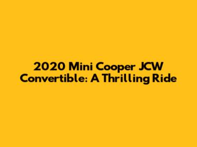 2020 Mini Cooper JCW Convertible: A Thrilling Ride