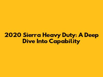 2020 Sierra Heavy Duty: A Deep Dive Into Capability